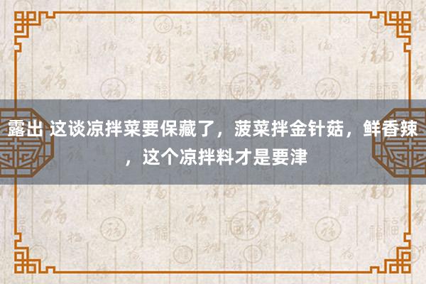 露出 这谈凉拌菜要保藏了，菠菜拌金针菇，鲜香辣 ，这个凉拌料才是要津