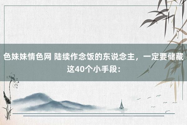 色妹妹情色网 陆续作念饭的东说念主,一定要储藏这40个小手段: