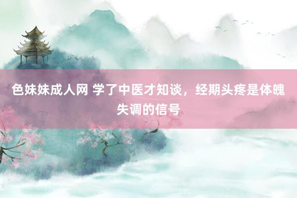 色妹妹成人网 学了中医才知谈,经期头疼是体魄失调的信号