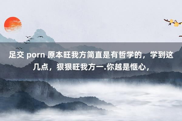 足交 porn 原本旺我方简直是有哲学的,学到这几点,狠狠旺我方一.你越是惬心,