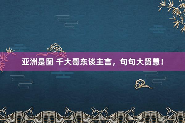 亚洲是图 千大哥东谈主言,句句大贤慧!
