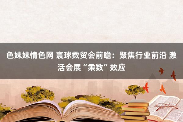 色妹妹情色网 寰球数贸会前瞻：聚焦行业前沿 激活会展“乘数”效应