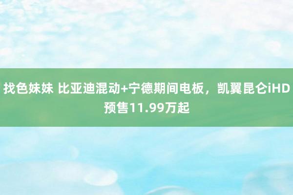 找色妹妹 比亚迪混动+宁德期间电板，凯翼昆仑iHD预售11.99万起