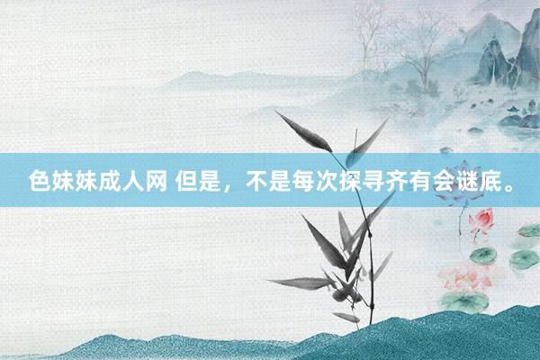 色妹妹成人网 但是,不是每次探寻齐有会谜底。