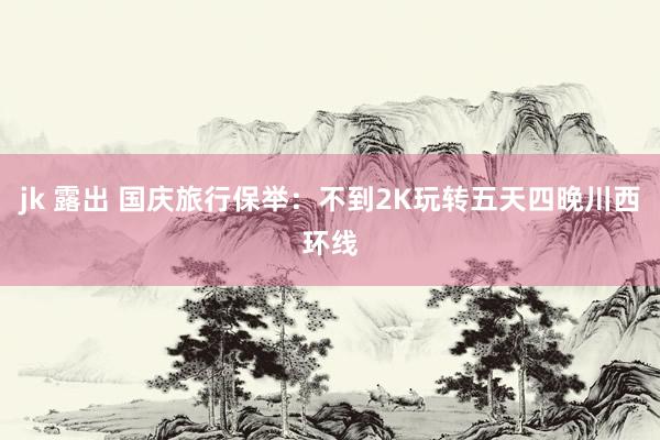 jk 露出 国庆旅行保举:不到2K玩转五天四晚川西环线