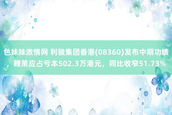 色妹妹激情网 利骏集团香港(08360)发布中期功绩,鞭策应占亏本502.3万港元,同比收窄51.73%