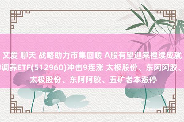 文爱 聊天 战略助力市集回暖 A股有望迎来捏续成就行情 央企结构调养ETF(512960)冲击9连涨 太极股份、东阿阿胶、五矿老本涨停