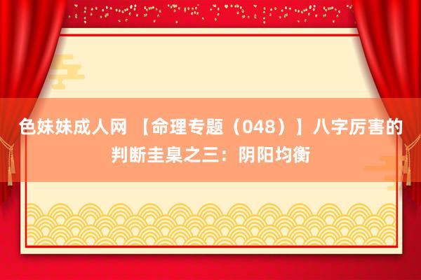 色妹妹成人网 【命理专题（048）】八字厉害的判断圭臬之三：阴阳均衡
