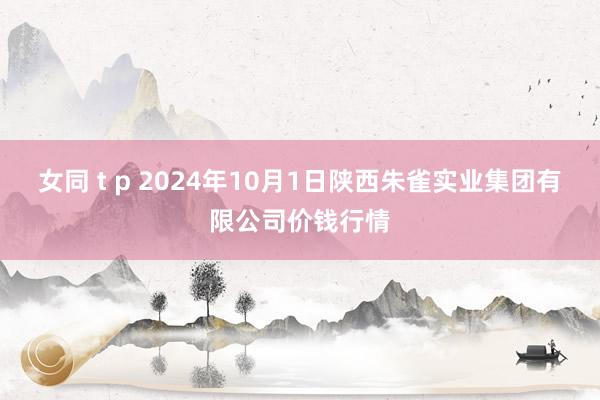 女同 t p 2024年10月1日陕西朱雀实业集团有限公司价钱行情