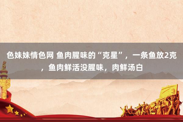 色妹妹情色网 鱼肉腥味的“克星”，一条鱼放2克，鱼肉鲜活没腥味，肉鲜汤白