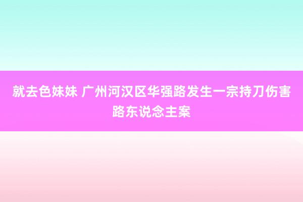 就去色妹妹 广州河汉区华强路发生一宗持刀伤害路东说念主案