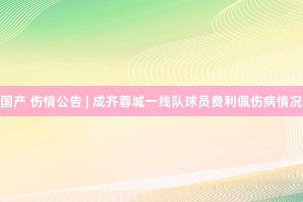 国产 伤情公告 | 成齐蓉城一线队球员费利佩伤病情况