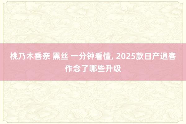 桃乃木香奈 黑丝 一分钟看懂， 2025款日产逍客作念了哪些升级