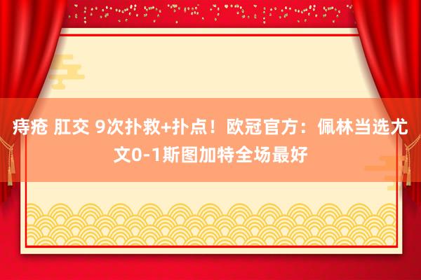 痔疮 肛交 9次扑救+扑点！欧冠官方：佩林当选尤文0-1斯图加特全场最好