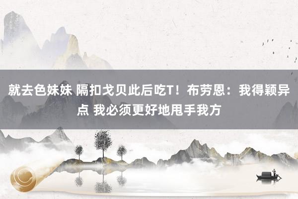 就去色妹妹 隔扣戈贝此后吃T!布劳恩:我得颖异点 我必须更好地甩手我方