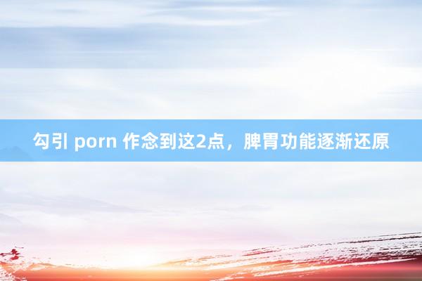 勾引 porn 作念到这2点,脾胃功能逐渐还原