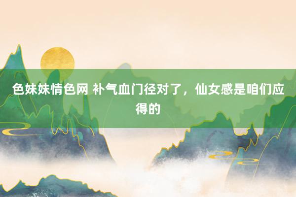 色妹妹情色网 补气血门径对了,仙女感是咱们应得的
