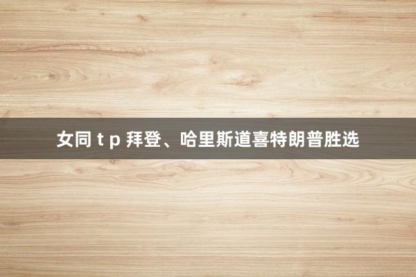 女同 t p 拜登、哈里斯道喜特朗普胜选
