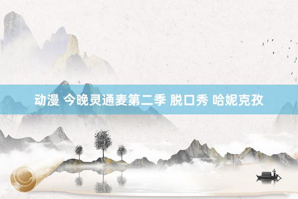 动漫 今晚灵通麦第二季 脱口秀 哈妮克孜