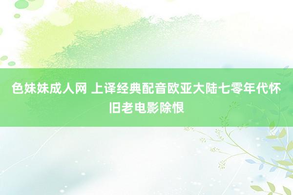 色妹妹成人网 上译经典配音欧亚大陆七零年代怀旧老电影除恨