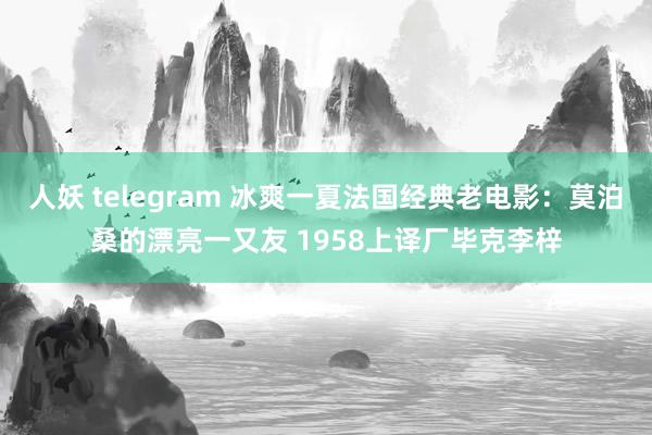 人妖 telegram 冰爽一夏法国经典老电影：莫泊桑的漂亮一又友 1958上译厂毕克李梓