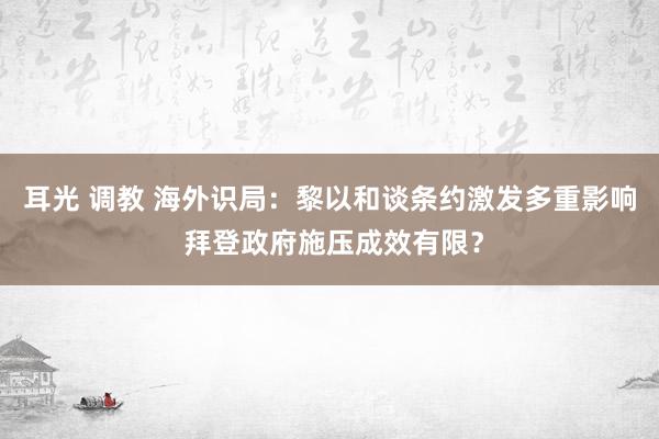 耳光 调教 海外识局：黎以和谈条约激发多重影响 拜登政府施压成效有限？