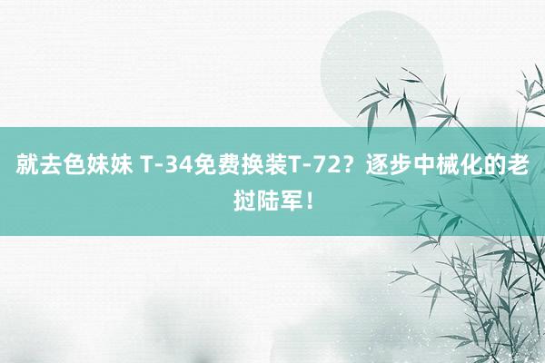 就去色妹妹 T-34免费换装T-72？逐步中械化的老挝陆军！