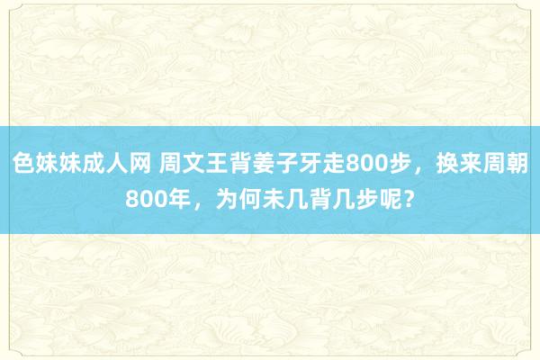 色妹妹成人网 周文王背姜子牙走800步，换来周朝800年，为何未几背几步呢？