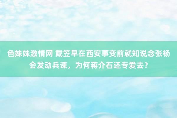 色妹妹激情网 戴笠早在西安事变前就知说念张杨会发动兵谏，为何蒋介石还专爱去？