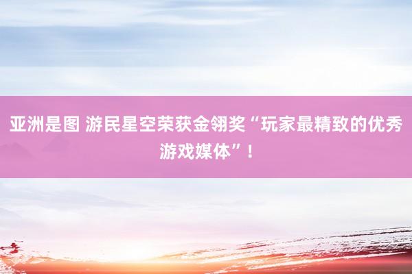 亚洲是图 游民星空荣获金翎奖“玩家最精致的优秀游戏媒体”！