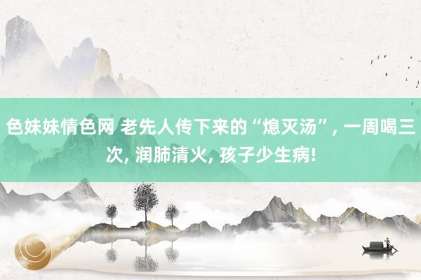 色妹妹情色网 老先人传下来的“熄灭汤”， 一周喝三次， 润肺清火， 孩子少生病!