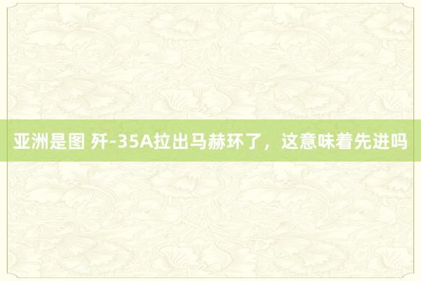 亚洲是图 歼-35A拉出马赫环了，这意味着先进吗