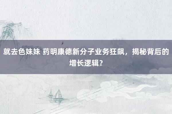 就去色妹妹 药明康德新分子业务狂飙，揭秘背后的增长逻辑？