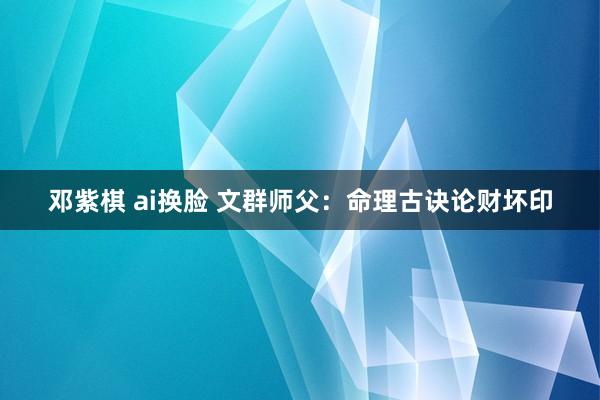 邓紫棋 ai换脸 文群师父：命理古诀论财坏印