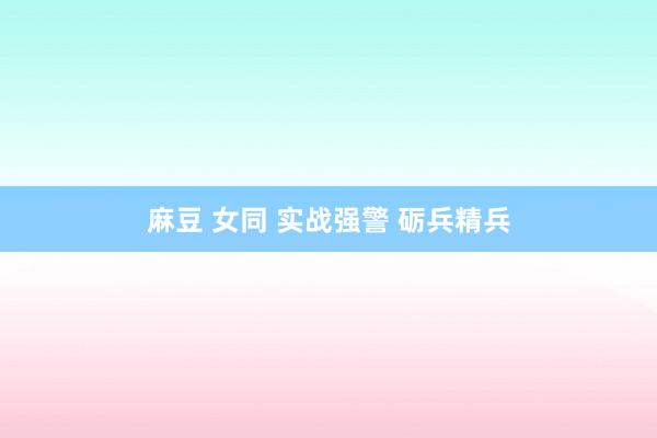 麻豆 女同 实战强警 砺兵精兵