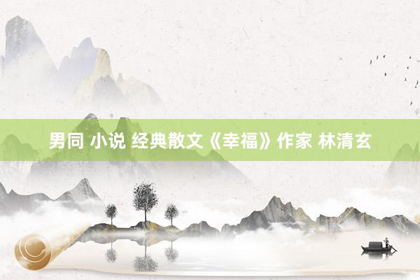 男同 小说 经典散文《幸福》作家 林清玄