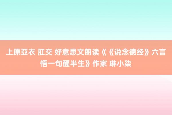 上原亞衣 肛交 好意思文朗读《《说念德经》六言悟一句醒半生》作家 琳小柒