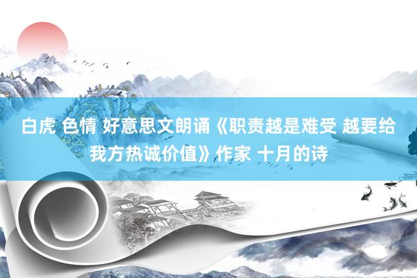 白虎 色情 好意思文朗诵《职责越是难受 越要给我方热诚价值》作家 十月的诗