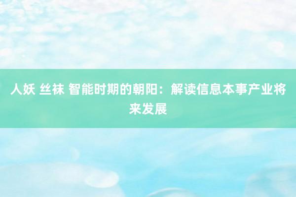 人妖 丝袜 智能时期的朝阳：解读信息本事产业将来发展