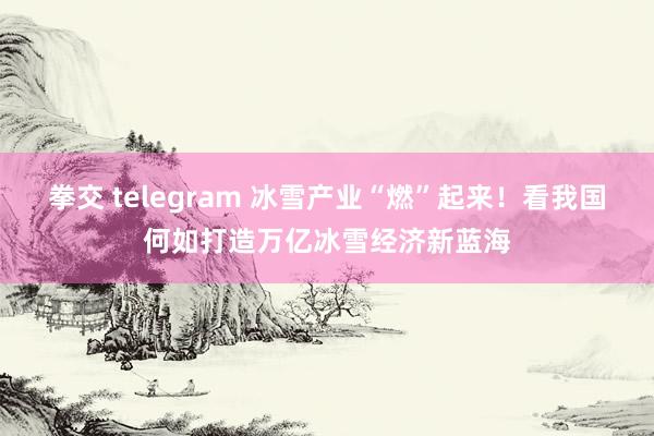 拳交 telegram 冰雪产业“燃”起来！看我国何如打造万亿冰雪经济新蓝海