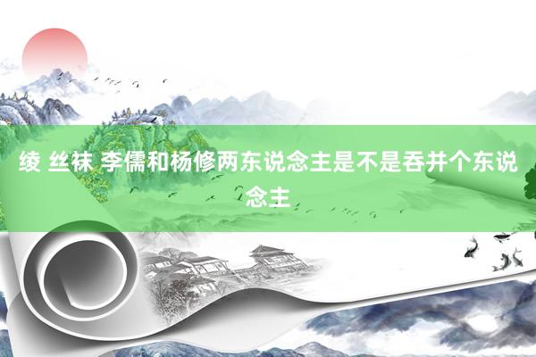 绫 丝袜 李儒和杨修两东说念主是不是吞并个东说念主