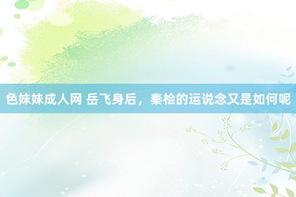 色妹妹成人网 岳飞身后，秦桧的运说念又是如何呢