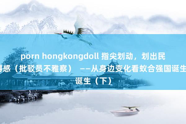 porn hongkongdoll 指尖划动，划出民生取得感（批驳员不雅察）  ——从身边变化看蚁合强国诞生（下）