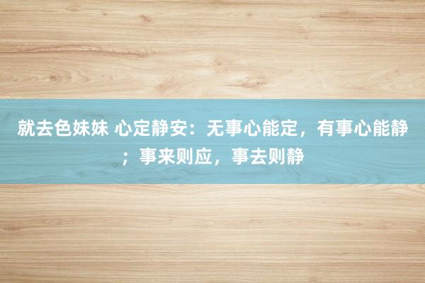 就去色妹妹 心定静安：无事心能定，有事心能静；事来则应，事去则静