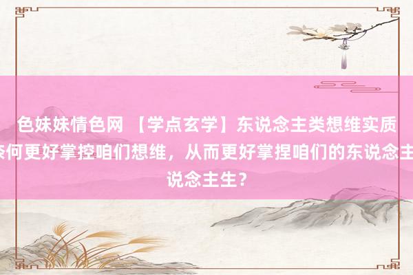 色妹妹情色网 【学点玄学】东说念主类想维实质：奈何更好掌控咱们想维，从而更好掌捏咱们的东说念主生？