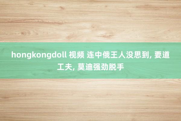 hongkongdoll 视频 连中俄王人没思到， 要道工夫， 莫迪强劲脱手