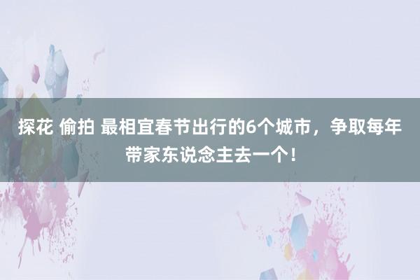 探花 偷拍 最相宜春节出行的6个城市，争取每年带家东说念主去一个！