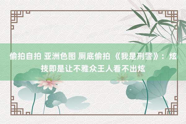 偷拍自拍 亚洲色图 厕底偷拍 《我是刑警》：炫技即是让不雅众王人看不出炫