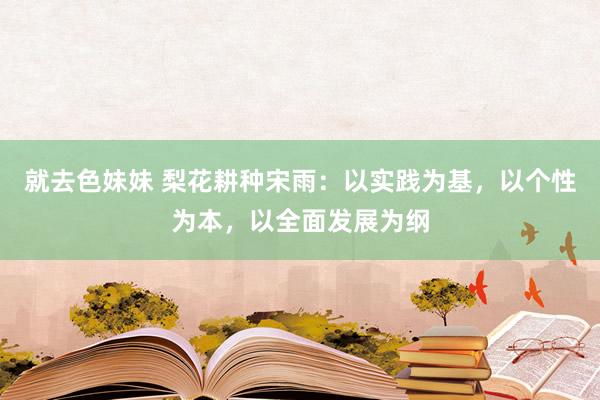就去色妹妹 梨花耕种宋雨：以实践为基，以个性为本，以全面发展为纲