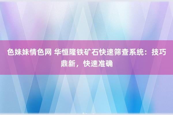 色妹妹情色网 华恒隆铁矿石快速筛查系统：技巧鼎新，快速准确
